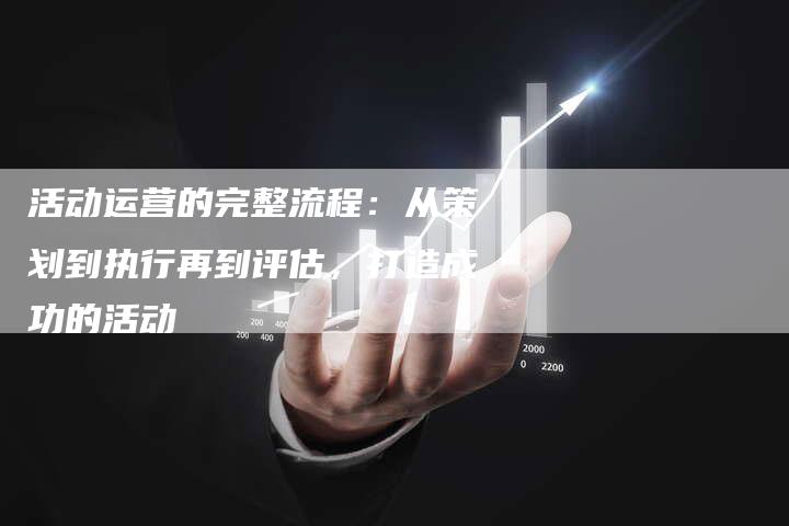 活动运营的完整流程：从策划到执行再到评估，打造成功的活动