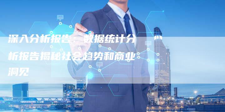 深入分析报告：数据统计分析报告揭秘社会趋势和商业洞见