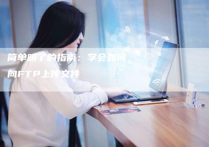 简单明了的指南：学会如何向FTP上传文件