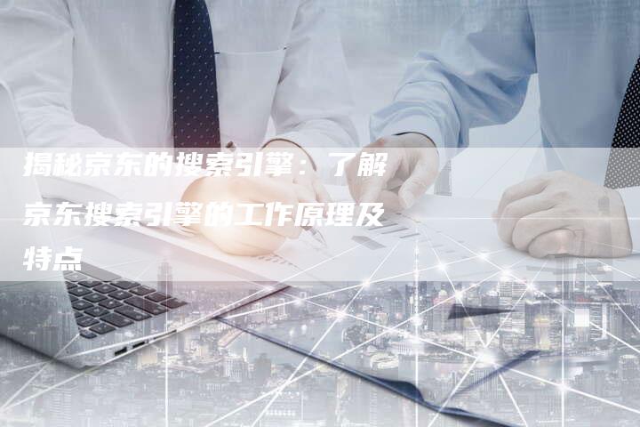 揭秘京东的搜索引擎：了解京东搜索引擎的工作原理及特点