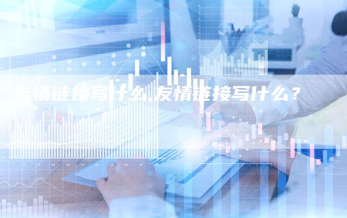 友情链接写什么,友情链接写什么？