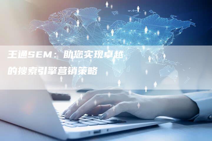 王通SEM：助您实现卓越的搜索引擎营销策略