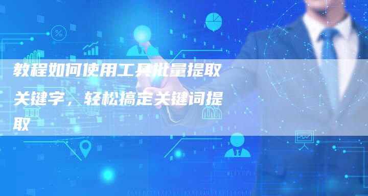 教程如何使用工具批量提取关键字，轻松搞定关键词提取