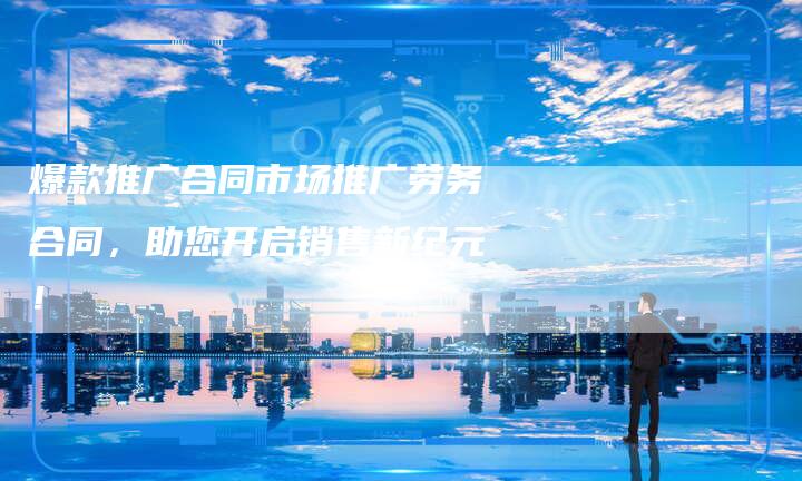 爆款推广合同市场推广劳务合同，助您开启销售新纪元！