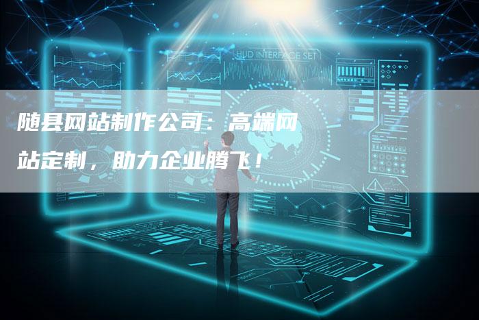 随县网站制作公司：高端网站定制，助力企业腾飞！