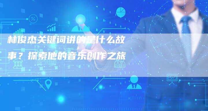 林俊杰关键词讲的是什么故事？探索他的音乐创作之旅