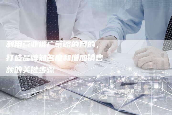 利用营业推广策略的目的，打造品牌知名度和增加销售额的关键步骤