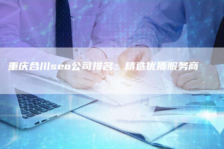 重庆合川seo公司排名：精选优质服务商