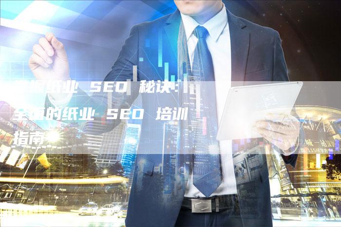 掌握纸业 SEO 秘诀：全面的纸业 SEO 培训指南