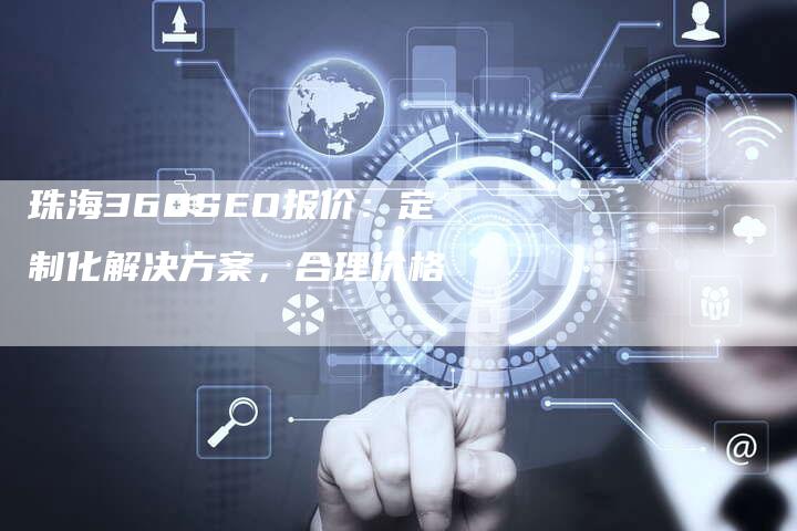 珠海360SEO报价：定制化解决方案，合理价格