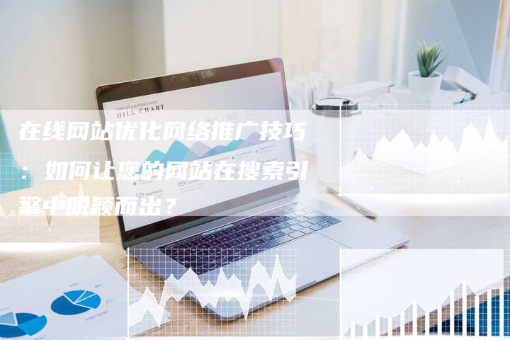 在线网站优化网络推广技巧：如何让您的网站在搜索引擎中脱颖而出？
