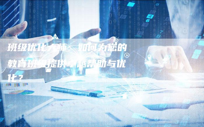 班级优化大师：如何为您的教育班级提供卓越帮助与优化？