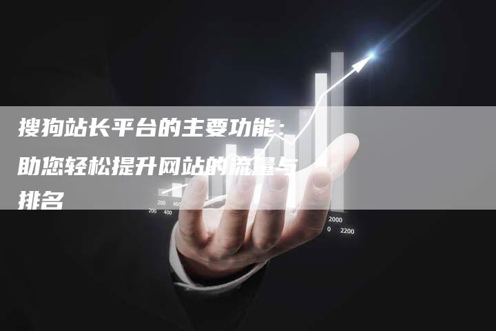 搜狗站长平台的主要功能：助您轻松提升网站的流量与排名