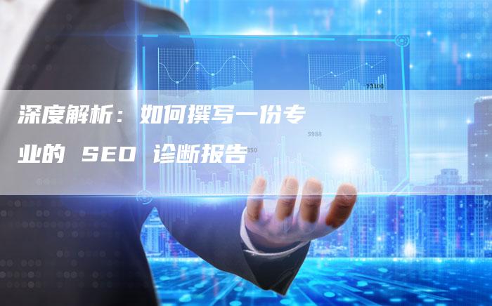 深度解析：如何撰写一份专业的 SEO 诊断报告