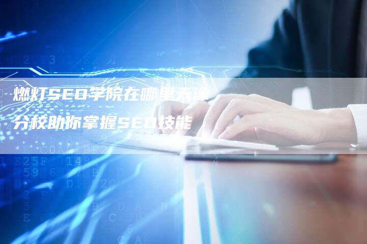 燃灯SEO学院在哪里天津分校助你掌握SEO技能