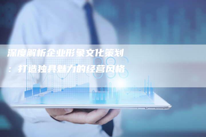 深度解析企业形象文化策划：打造独具魅力的经营风格