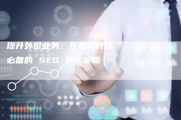 提升外贸业务：互联网时代必备的 SEO 外贸策略