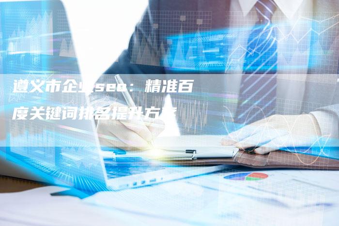 遵义市企业seo：精准百度关键词排名提升方案